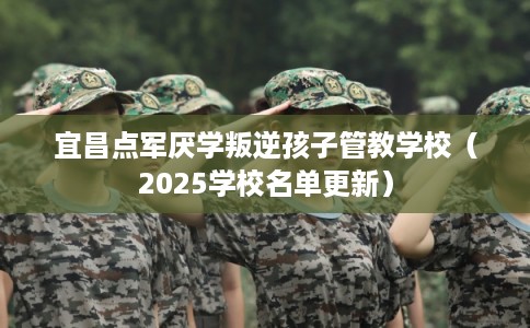 宜昌点军厌学叛逆孩子管教学校（2025学校名单更新）