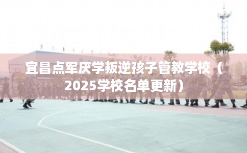 宜昌点军厌学叛逆孩子管教学校（2025学校名单更新）