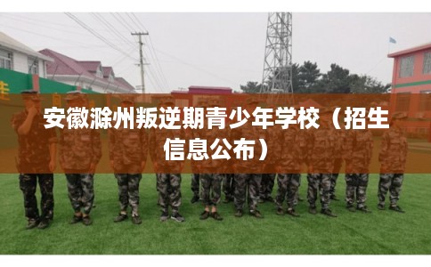 安徽滁州叛逆期青少年学校(招生信息公布) 安徽滁州叛逆期青少年学校(招生信息公布)