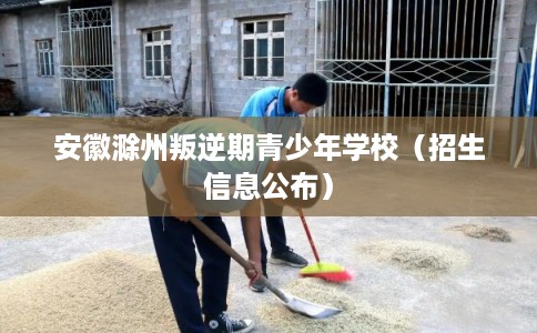 安徽滁州叛逆期青少年学校（招生信息公布）