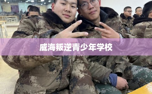 威海叛逆青少年学校 威海叛逆青少年学校