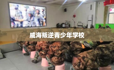 威海叛逆青少年学校