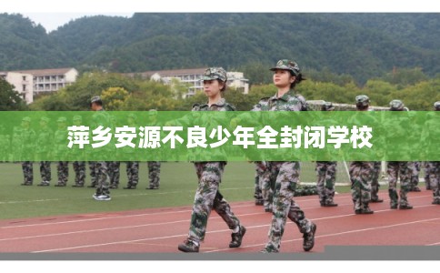 萍乡安源不良少年全封闭学校 萍乡安源不良少年全封闭学校