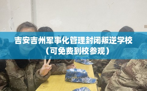 吉安吉州军事化管理封闭叛逆学校(可免费到校参观) 吉安吉州军事化管理封闭叛逆学校(可免费到校参观)