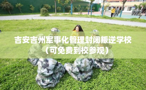 吉安吉州军事化管理封闭叛逆学校（可免费到校参观）