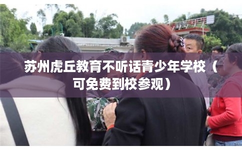 苏州虎丘教育不听话青少年学校（可免费到校参观）