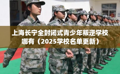上海长宁全封闭式青少年叛逆学校哪有（2025学校名单更新）