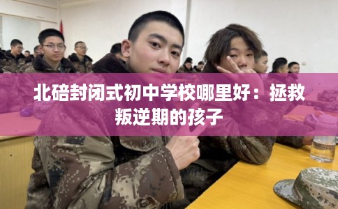 北碚封闭式初中学校哪里好：拯救叛逆期的孩子