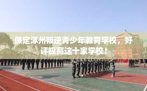 保定涿州叛逆青少年教育学校,好评极高这十家学校! 保定涿州叛逆青少年教育学校,好评极高这十家学校!