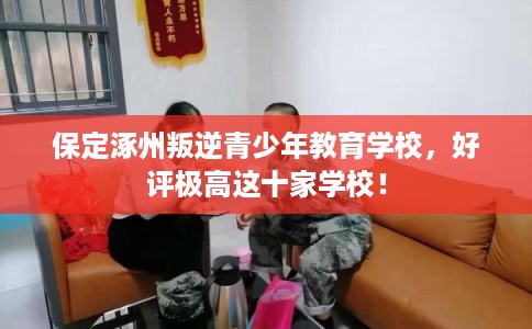保定涿州叛逆青少年教育学校，好评极高这十家学校！
