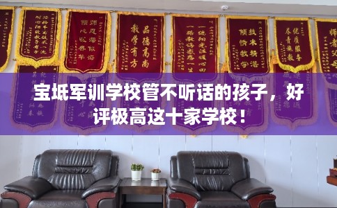 宝坻军训学校管不听话的孩子,好评极高这十家学校! 宝坻军训学校管不听话的孩子,好评极高这十家学校!