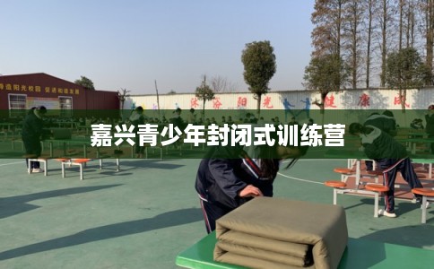 嘉兴青少年封闭式训练营