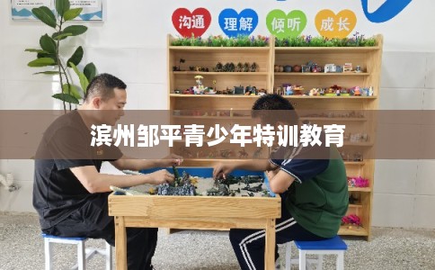 滨州邹平青少年特训教育 滨州邹平青少年特训教育