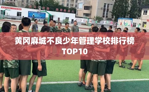 黄冈麻城不良少年管理学校排行榜TOP10