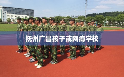 抚州广昌孩子戒网瘾学校