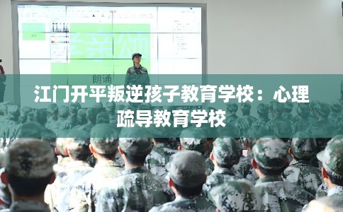 江门开平叛逆孩子教育学校：心理疏导教育学校