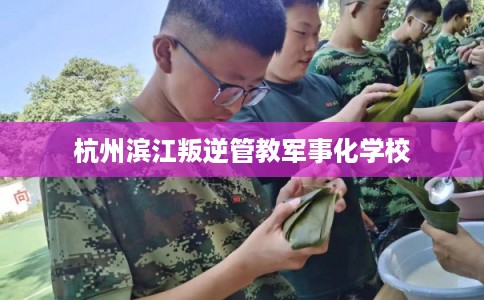 杭州滨江叛逆管教军事化学校