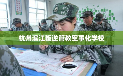 杭州滨江叛逆管教军事化学校