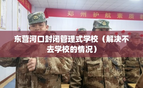 东营河口封闭管理式学校(解决不去学校的情况) 东营河口封闭管理式学校(解决不去学校的情况)