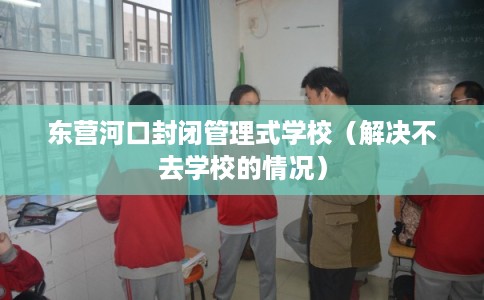 东营河口封闭管理式学校（解决不去学校的情况）