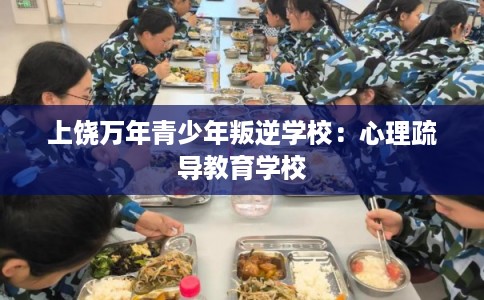 上饶万年青少年叛逆学校：心理疏导教育学校