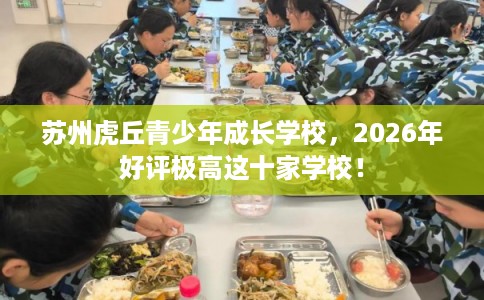 苏州虎丘青少年成长学校，2026年好评极高这十家学校！