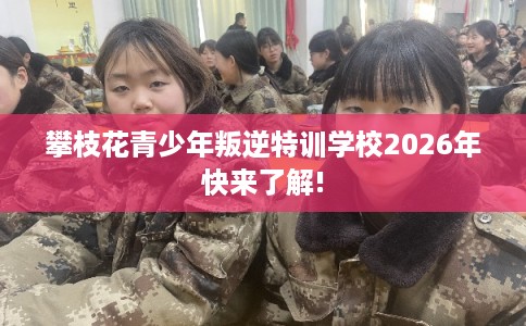 攀枝花青少年叛逆特训学校2026年快来了解!