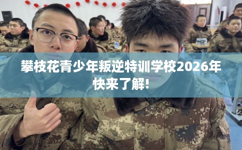攀枝花青少年叛逆特训学校2026年快来了解!