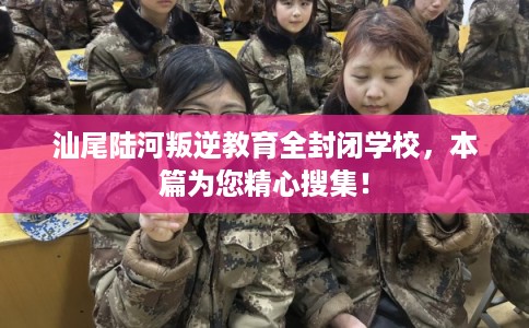 汕尾陆河叛逆教育全封闭学校，本篇为您精心搜集！