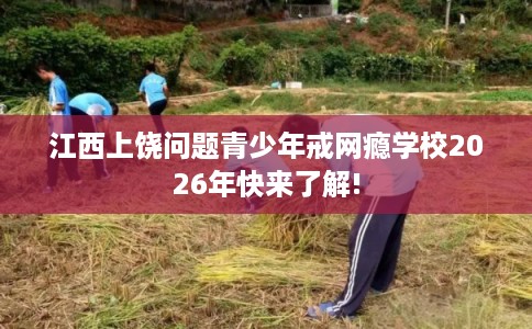 江西上饶问题青少年戒网瘾学校2026年快来了解! 江西上饶问题青少年戒网瘾学校2026年快来了解!