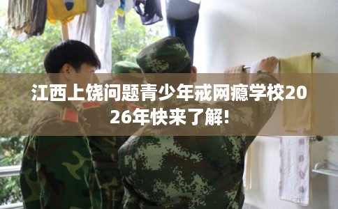 江西上饶问题青少年戒网瘾学校2026年快来了解! 江西上饶问题青少年戒网瘾学校2026年快来了解!