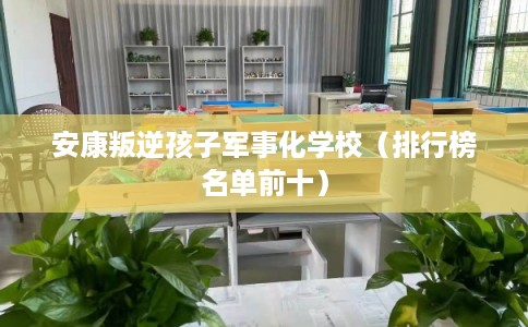 安康叛逆孩子军事化学校(排行榜名单前十) 安康叛逆孩子军事化学校(排行榜名单前十)