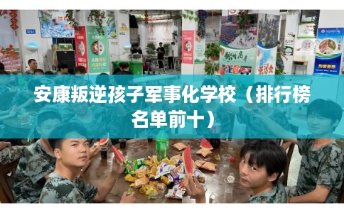 安康叛逆孩子军事化学校（排行榜名单前十）