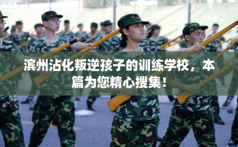 滨州沾化叛逆孩子的训练学校，本篇为您精心搜集！