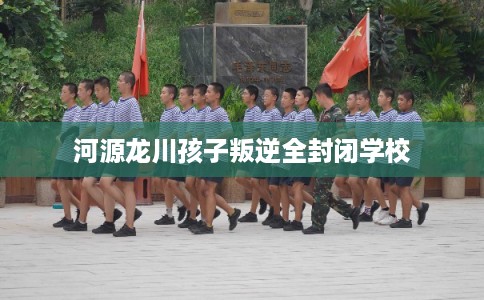 河源龙川孩子叛逆全封闭学校