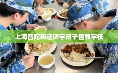 上海普陀叛逆厌学孩子管教学校
