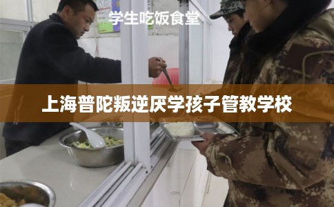 上海普陀叛逆厌学孩子管教学校