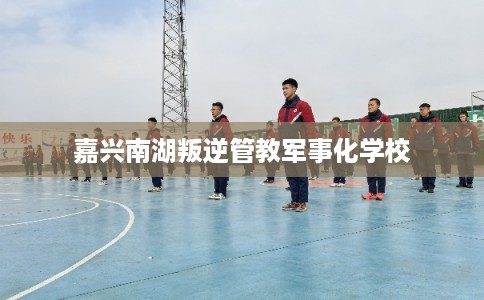 嘉兴南湖叛逆管教军事化学校