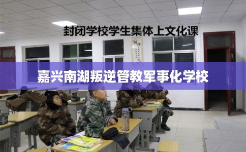 嘉兴南湖叛逆管教军事化学校