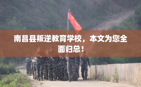 南昌县叛逆教育学校，本文为您全面归总！
