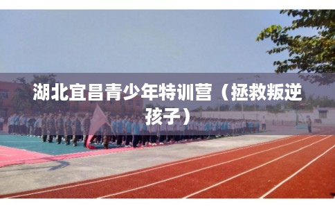 湖北宜昌青少年特训营(拯救叛逆孩子) 湖北宜昌青少年特训营(拯救叛逆孩子)