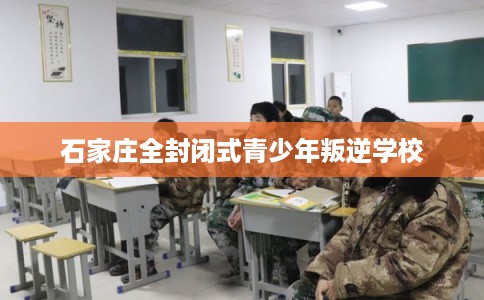 石家庄全封闭式青少年叛逆学校