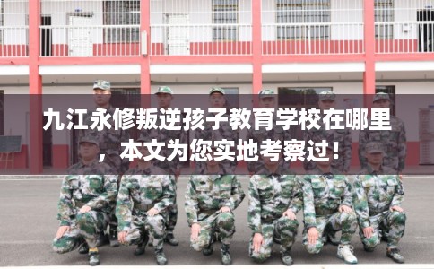 九江永修叛逆孩子教育学校在哪里，本文为您实地考察过！