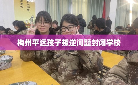梅州平远孩子叛逆问题封闭学校