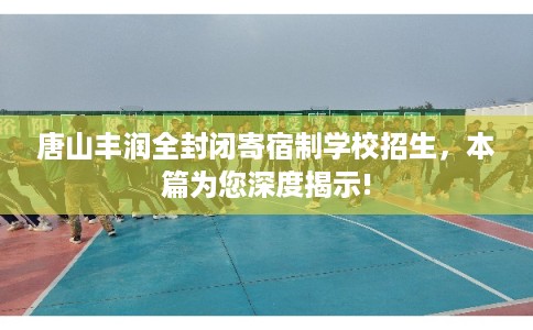 唐山丰润全封闭寄宿制学校招生，本篇为您深度揭示!