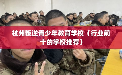 杭州叛逆青少年教育学校（行业前十的学校推荐）