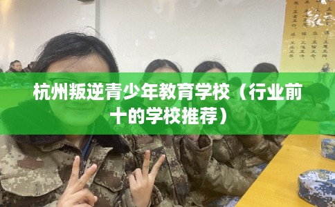 杭州叛逆青少年教育学校（行业前十的学校推荐）