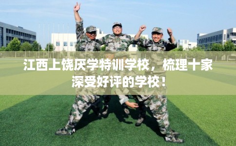 江西上饶厌学特训学校,梳理十家深受好评的学校! 江西上饶厌学特训学校,梳理十家深受好评的学校!