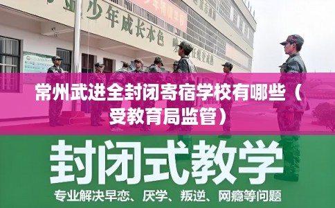 常州武进全封闭寄宿学校有哪些(受教育局监管) 常州武进全封闭寄宿学校有哪些(受教育局监管)
