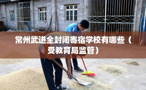 常州武进全封闭寄宿学校有哪些(受教育局监管) 常州武进全封闭寄宿学校有哪些(受教育局监管)
